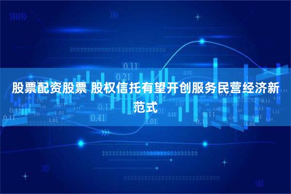 股票配资股票 股权信托有望开创服务民营经济新范式