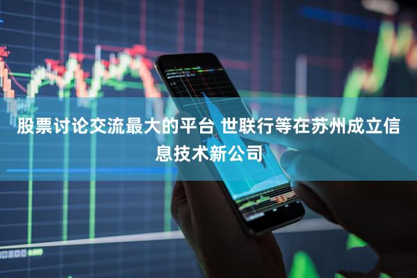 股票讨论交流最大的平台 世联行等在苏州成立信息技术新公司