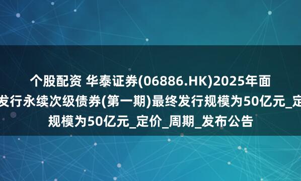 个股配资 华泰证券(06886.HK)2025年面向专业投资者公开发行永续次级债券(第一期)最终发行规模为50亿元_定价_周期_发布公告