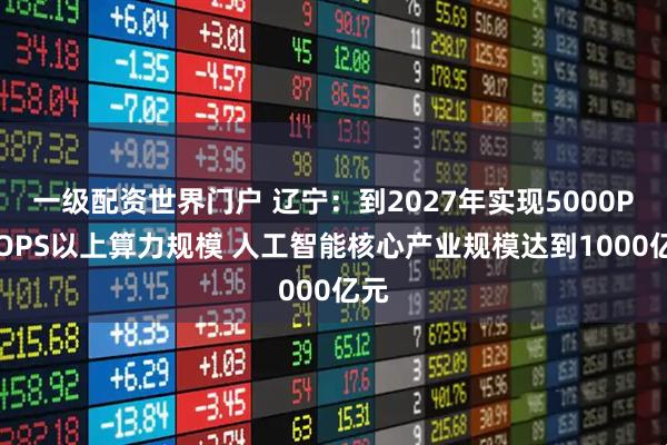 一级配资世界门户 辽宁：到2027年实现5000PFLOPS以上算力规模 人工智能核心产业规模达到1000亿元