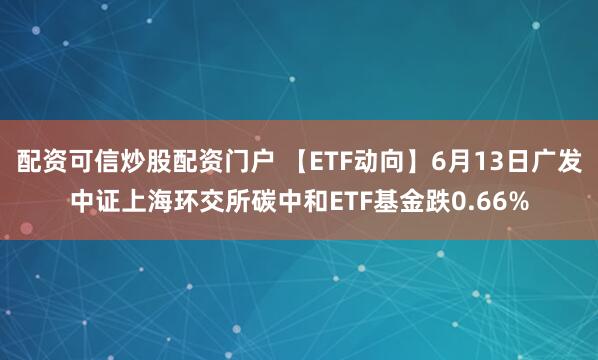 配资可信炒股配资门户 【ETF动向】6月13日广发中证上海环交所碳中和ETF基金跌0.66%