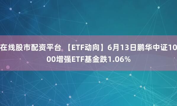 在线股市配资平台 【ETF动向】6月13日鹏华中证1000增强ETF基金跌1.06%