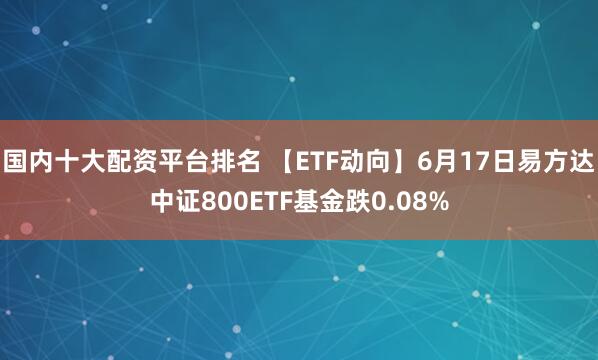 国内十大配资平台排名 【ETF动向】6月17日易方达中证800ETF基金跌0.08%