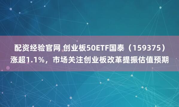 配资经验官网 创业板50ETF国泰（159375）涨超1.1%，市场关注创业板改革提振估值预期