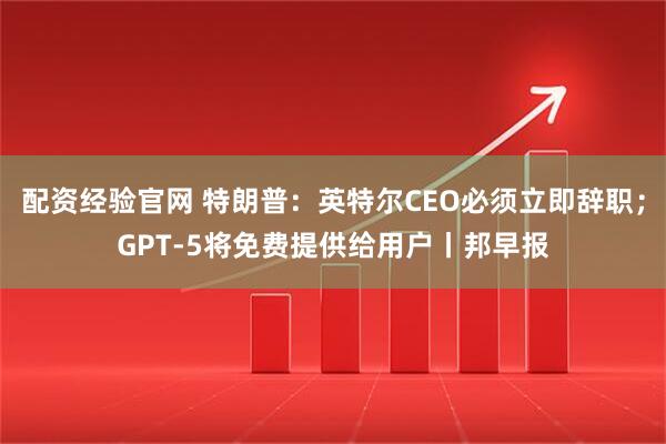 配资经验官网 特朗普：英特尔CEO必须立即辞职；GPT-5将免费提供给用户丨邦早报