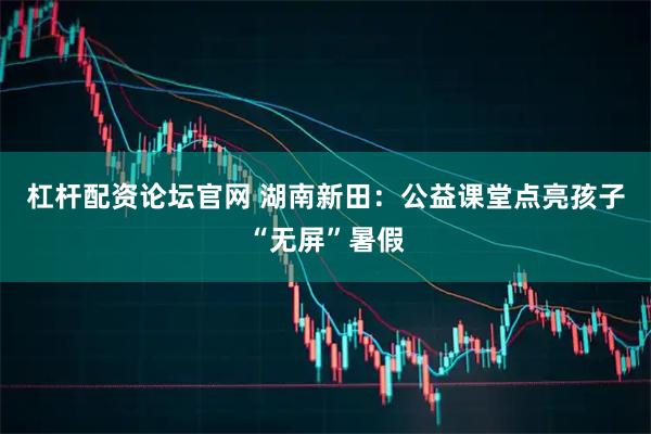 杠杆配资论坛官网 湖南新田：公益课堂点亮孩子“无屏”暑假