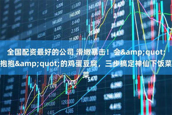 全国配资最好的公司 滑嫩暴击！会"抱抱"的鸡蛋豆腐，三步搞定神仙下饭菜