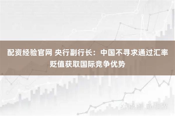 配资经验官网 央行副行长：中国不寻求通过汇率贬值获取国际竞争优势