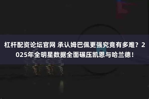 杠杆配资论坛官网 承认姆巴佩更强究竟有多难？2025年全明星数据全面碾压凯恩与哈兰德！