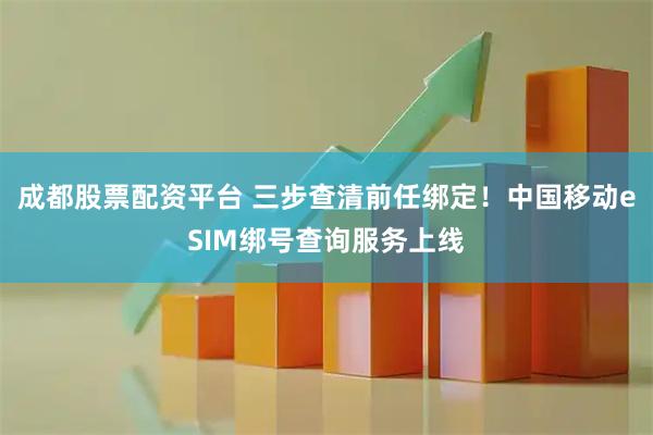 成都股票配资平台 三步查清前任绑定！中国移动eSIM绑号查询服务上线