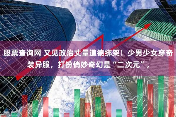 股票查询网 又见政治丈量道德绑架！少男少女穿奇装异服，打扮俏妙奇幻是“二次元”，