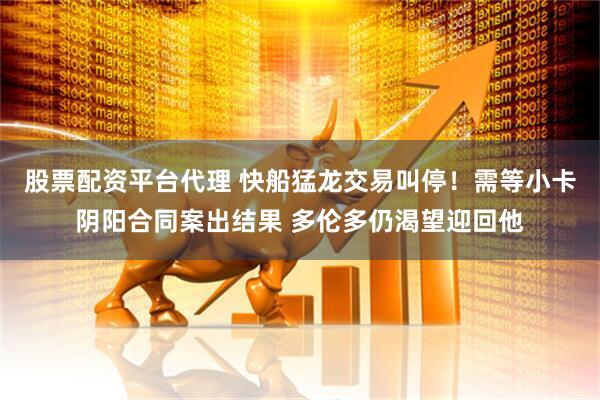 股票配资平台代理 快船猛龙交易叫停！需等小卡阴阳合同案出结果 多伦多仍渴望迎回他
