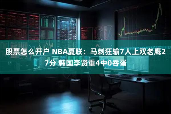 股票怎么开户 NBA夏联：马刺狂输7人上双老鹰27分 韩国李贤重4中0吞蛋