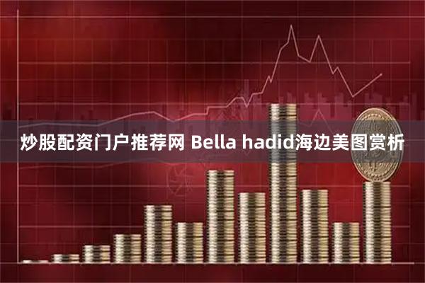 炒股配资门户推荐网 Bella hadid海边美图赏析