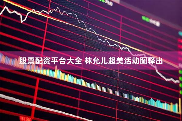 股票配资平台大全 林允儿超美活动图释出