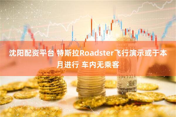 沈阳配资平台 特斯拉Roadster飞行演示或于本月进行 车内无乘客